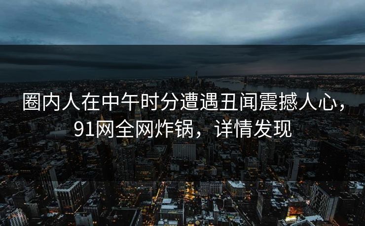 圈内人在中午时分遭遇丑闻震撼人心，91网全网炸锅，详情发现
