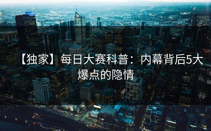 【独家】每日大赛科普：内幕背后5大爆点的隐情
