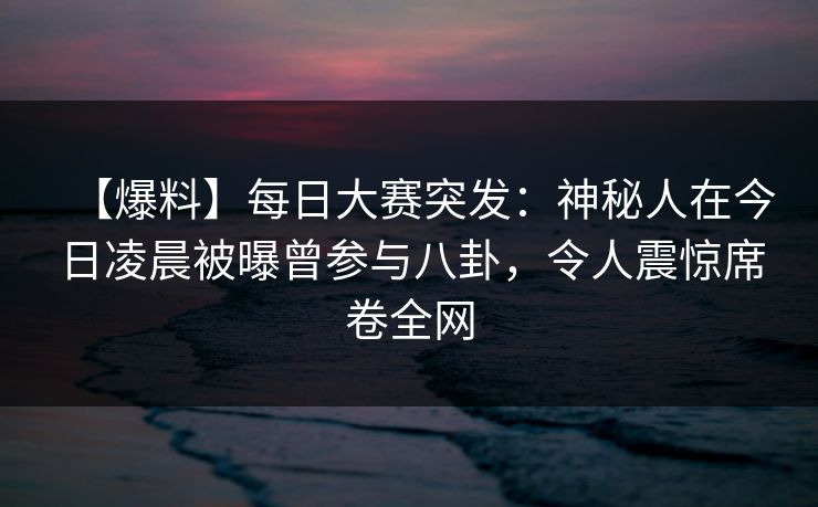 【爆料】每日大赛突发：神秘人在今日凌晨被曝曾参与八卦，令人震惊席卷全网