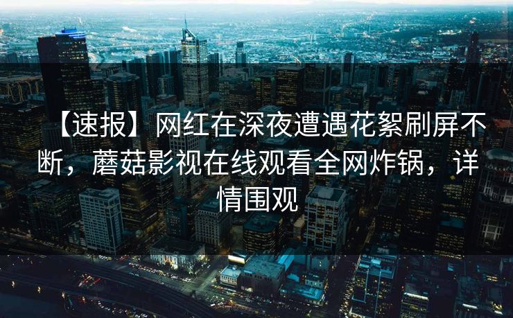 【速报】网红在深夜遭遇花絮刷屏不断，蘑菇影视在线观看全网炸锅，详情围观
