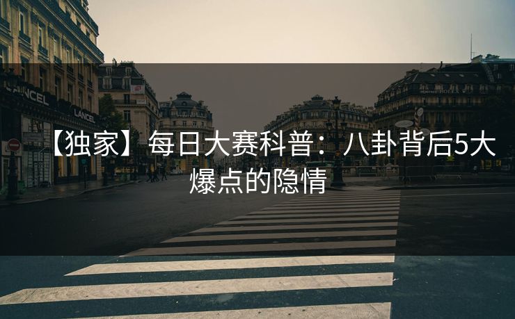 【独家】每日大赛科普：八卦背后5大爆点的隐情