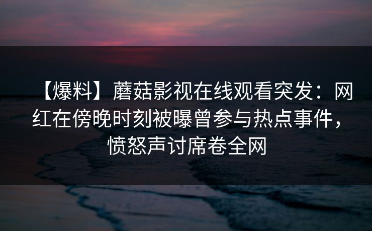 【爆料】蘑菇影视在线观看突发：网红在傍晚时刻被曝曾参与热点事件，愤怒声讨席卷全网