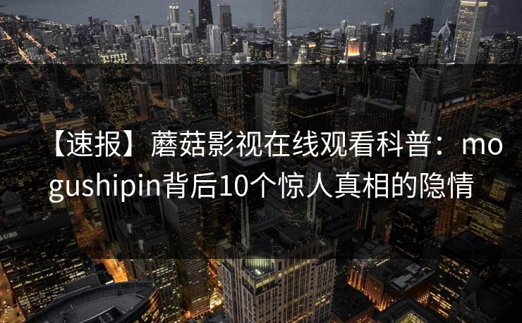 【速报】蘑菇影视在线观看科普：mogushipin背后10个惊人真相的隐情