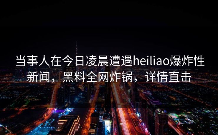 当事人在今日凌晨遭遇heiliao爆炸性新闻，黑料全网炸锅，详情直击