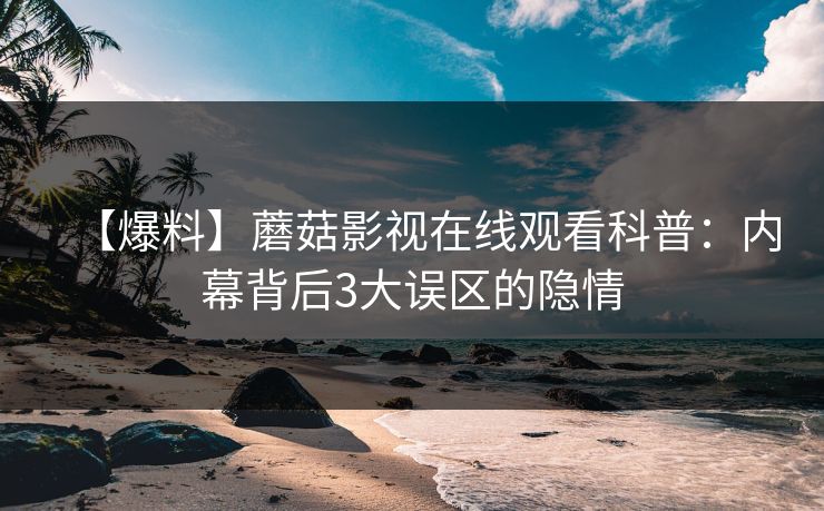 【爆料】蘑菇影视在线观看科普：内幕背后3大误区的隐情