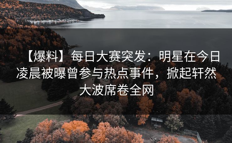【爆料】每日大赛突发：明星在今日凌晨被曝曾参与热点事件，掀起轩然大波席卷全网