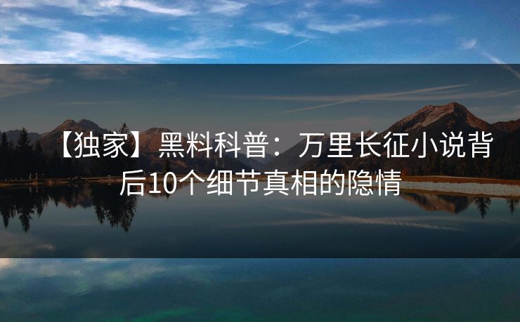 【独家】黑料科普：万里长征小说背后10个细节真相的隐情