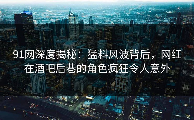 91网深度揭秘：猛料风波背后，网红在酒吧后巷的角色疯狂令人意外
