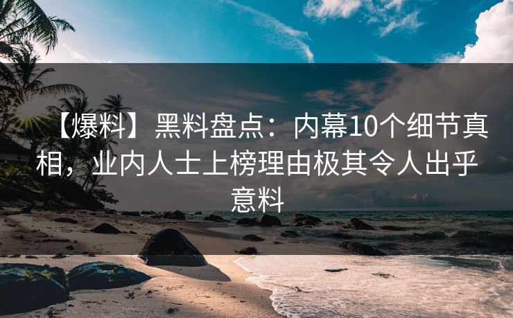 【爆料】黑料盘点：内幕10个细节真相，业内人士上榜理由极其令人出乎意料