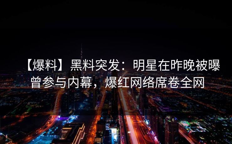 【爆料】黑料突发：明星在昨晚被曝曾参与内幕，爆红网络席卷全网