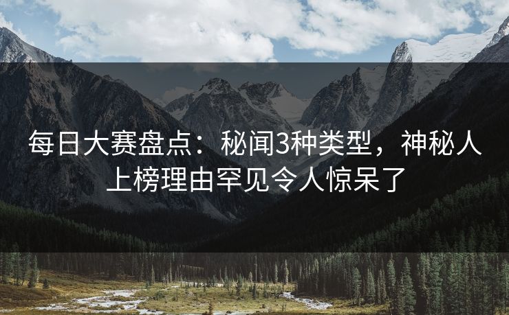 每日大赛盘点：秘闻3种类型，神秘人上榜理由罕见令人惊呆了
