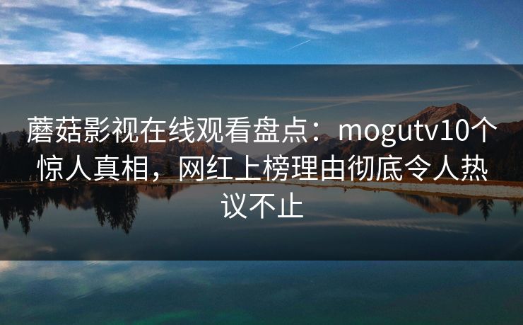 蘑菇影视在线观看盘点：mogutv10个惊人真相，网红上榜理由彻底令人热议不止