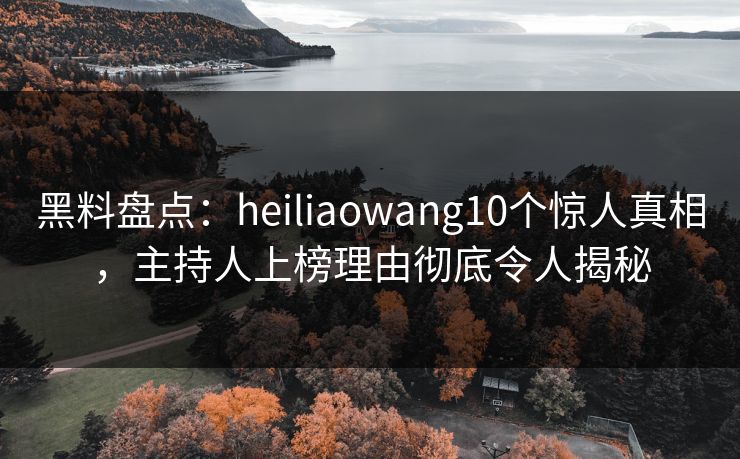 黑料盘点：heiliaowang10个惊人真相，主持人上榜理由彻底令人揭秘