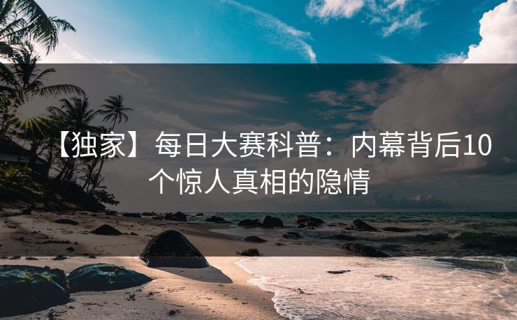 【独家】每日大赛科普：内幕背后10个惊人真相的隐情