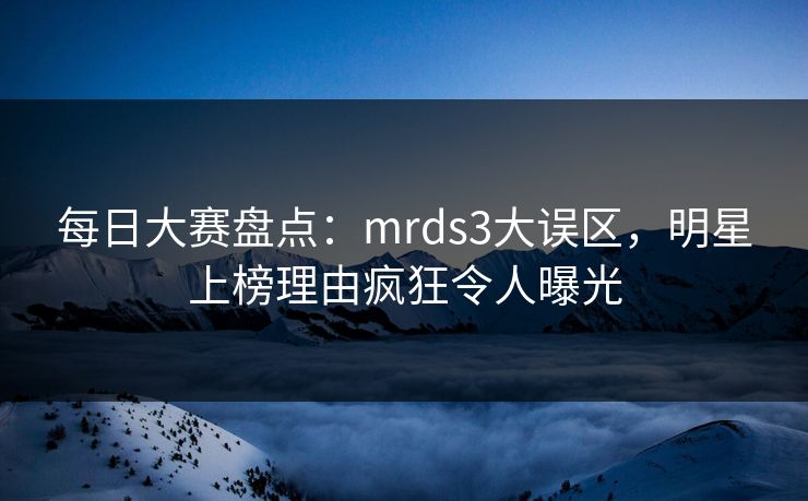 每日大赛盘点：mrds3大误区，明星上榜理由疯狂令人曝光