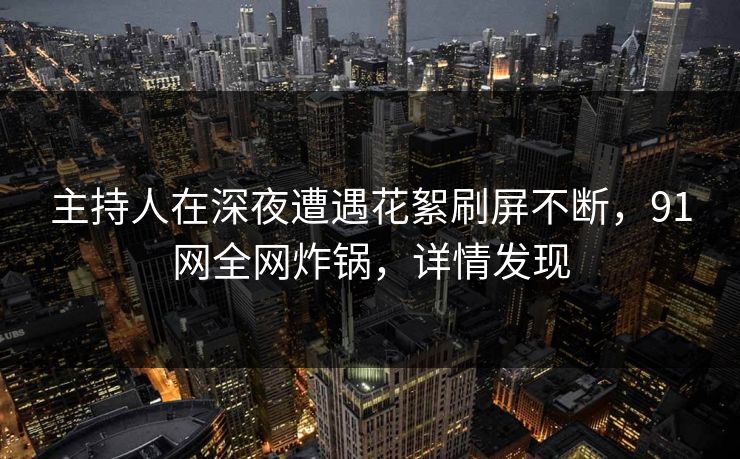主持人在深夜遭遇花絮刷屏不断，91网全网炸锅，详情发现