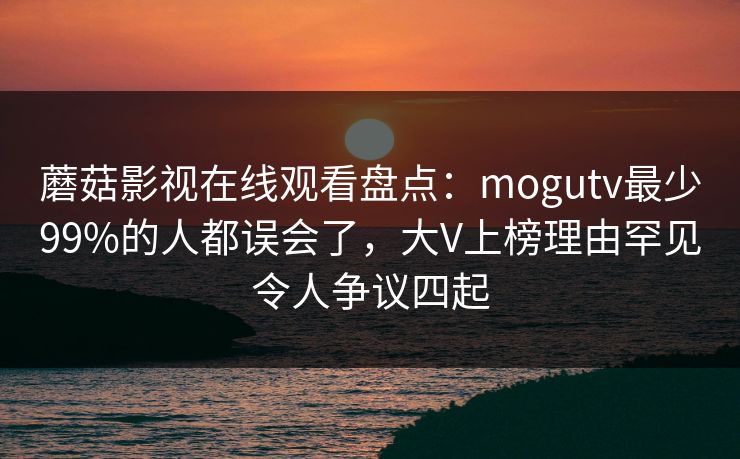 蘑菇影视在线观看盘点：mogutv最少99%的人都误会了，大V上榜理由罕见令人争议四起