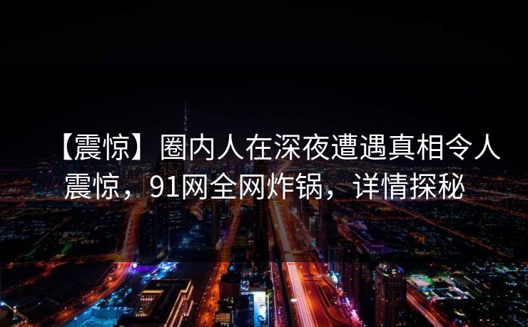 【震惊】圈内人在深夜遭遇真相令人震惊，91网全网炸锅，详情探秘