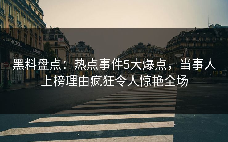 黑料盘点：热点事件5大爆点，当事人上榜理由疯狂令人惊艳全场