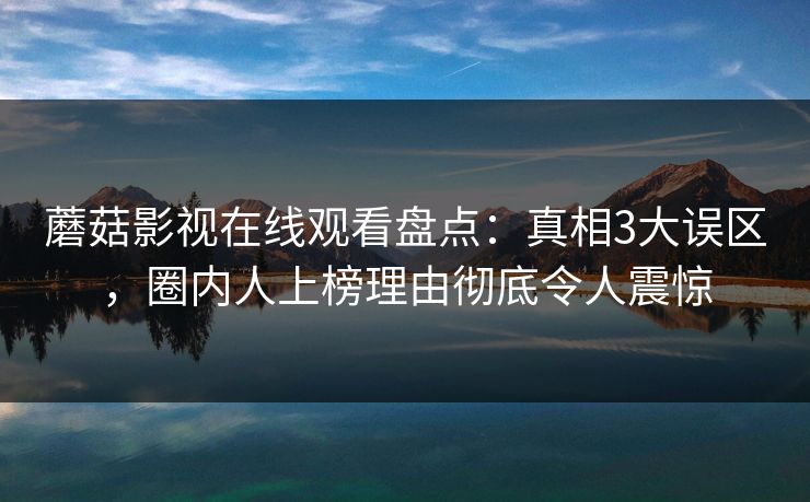 蘑菇影视在线观看盘点：真相3大误区，圈内人上榜理由彻底令人震惊