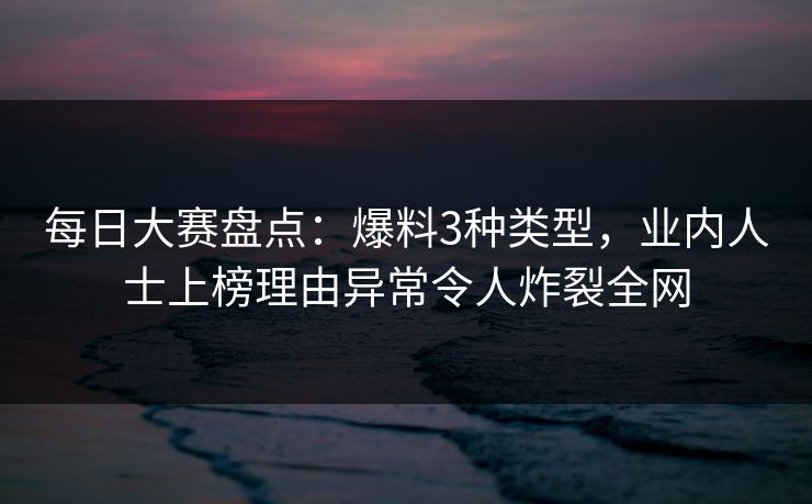 每日大赛盘点:爆料3种类型,业内人士上榜理由异常令人炸裂全网 每日大赛盘点:爆料3种类型,业内人士上榜理由异常令人炸裂全网