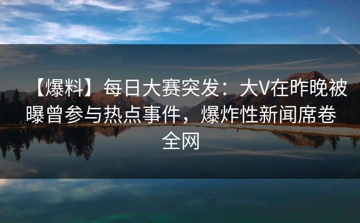 【爆料】每日大赛突发:大V在昨晚被曝曾参与热点事件,爆炸性新闻席卷全网 【爆料】每日大赛突发:大V在昨晚被曝曾参与热点事件,爆炸性新闻席卷全网