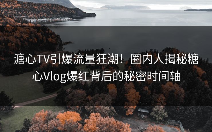 溏心TV引爆流量狂潮！圈内人揭秘糖心Vlog爆红背后的秘密时间轴