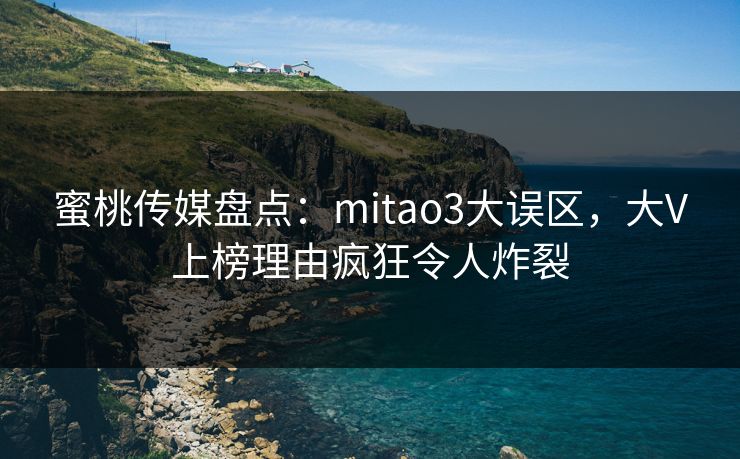 蜜桃传媒盘点：mitao3大误区，大V上榜理由疯狂令人炸裂
