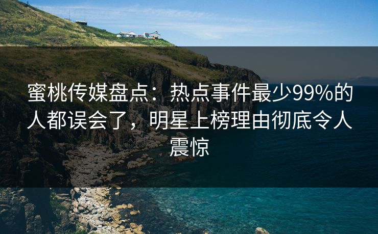 蜜桃传媒盘点:热点事件最少99%的人都误会了,明星上榜理由彻底令人震惊 蜜桃传媒盘点:热点事件最少99%的人都误会了,明星上榜理由彻底令人震惊