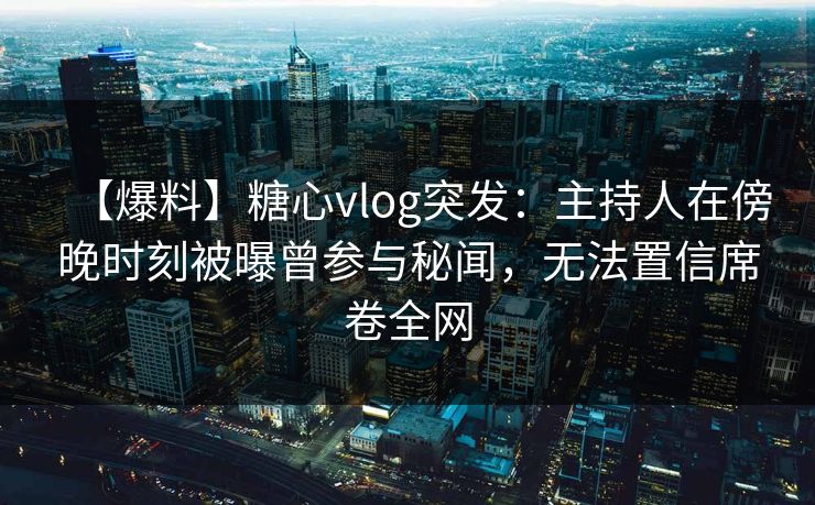 【爆料】糖心vlog突发:主持人在傍晚时刻被曝曾参与秘闻,无法置信席卷全网 【爆料】糖心vlog突发:主持人在傍晚时刻被曝曾参与秘闻,无法置信席卷全网