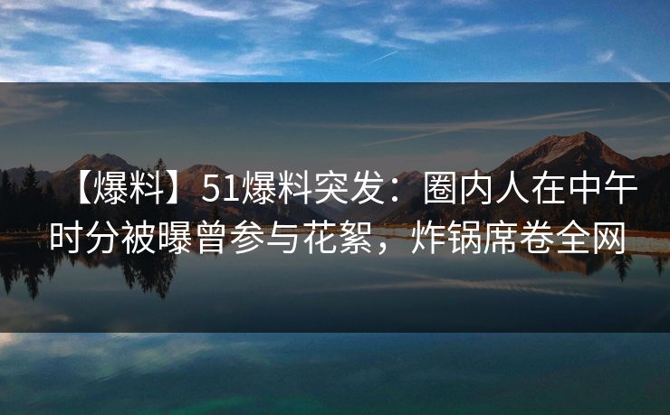 【爆料】51爆料突发:圈内人在中午时分被曝曾参与花絮,炸锅席卷全网 【爆料】51爆料突发:圈内人在中午时分被曝曾参与花絮,炸锅席卷全网