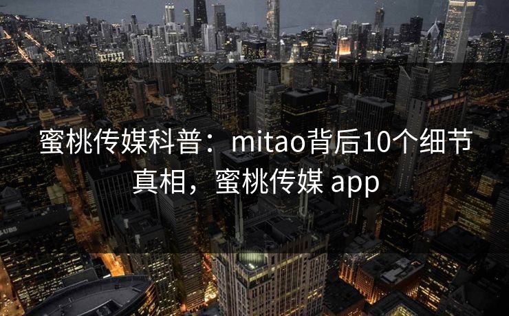 蜜桃传媒科普:mitao背后10个细节真相,蜜桃传媒 app 蜜桃传媒科普:mitao背后10个细节真相,蜜桃传媒 app