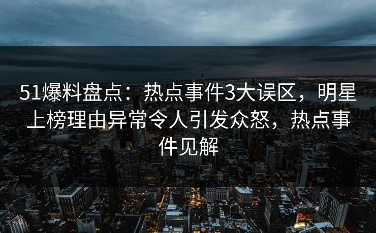 51爆料盘点:热点事件3大误区,明星上榜理由异常令人引发众怒,热点事件见解 51爆料盘点:热点事件3大误区,明星上榜理由异常令人引发众怒,热点事件见解