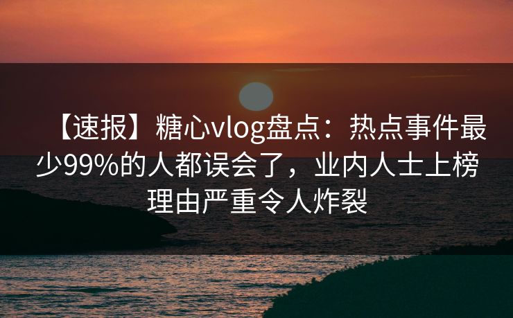 【速报】糖心vlog盘点:热点事件最少99%的人都误会了,业内人士上榜理由严重令人炸裂 【速报】糖心vlog盘点:热点事件最少99%的人都误会了,业内人士上榜理由严重令人炸裂