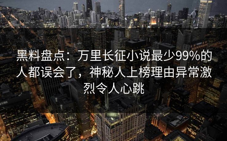 黑料盘点:万里长征小说最少99%的人都误会了,神秘人上榜理由异常激烈令人心跳 黑料盘点:万里长征小说最少99%的人都误会了,神秘人上榜理由异常激烈令人心跳