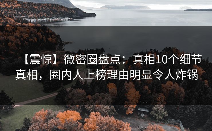 【震惊】微密圈盘点:真相10个细节真相,圈内人上榜理由明显令人炸锅 【震惊】微密圈盘点:真相10个细节真相,圈内人上榜理由明显令人炸锅