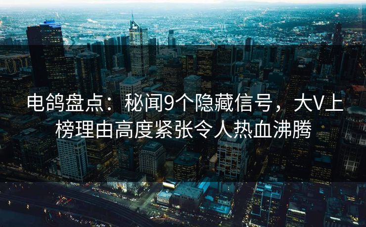电鸽盘点:秘闻9个隐藏信号,大V上榜理由高度紧张令人热血沸腾 电鸽盘点:秘闻9个隐藏信号,大V上榜理由高度紧张令人热血沸腾