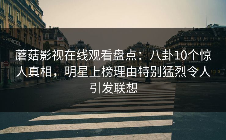 蘑菇影视在线观看盘点:八卦10个惊人真相,明星上榜理由特别猛烈令人引发联想 蘑菇影视在线观看盘点:八卦10个惊人真相,明星上榜理由特别猛烈令人引发联想