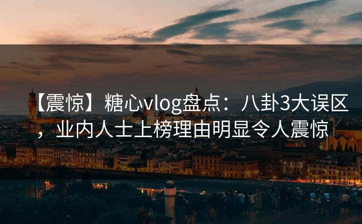 【震惊】糖心vlog盘点:八卦3大误区,业内人士上榜理由明显令人震惊 【震惊】糖心vlog盘点:八卦3大误区,业内人士上榜理由明显令人震惊
