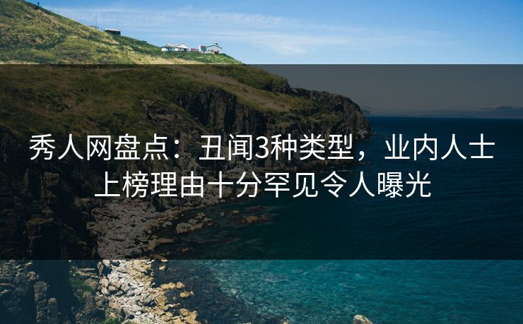 秀人网盘点：丑闻3种类型，业内人士上榜理由十分罕见令人曝光