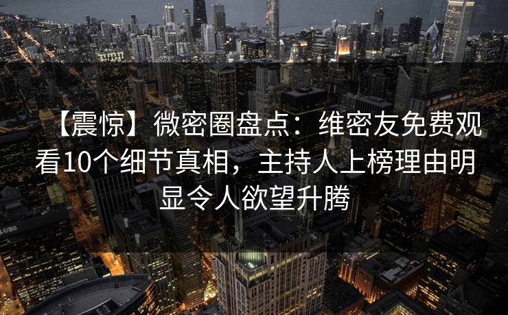 【震惊】微密圈盘点：维密友免费观看10个细节真相，主持人上榜理由明显令人欲望升腾