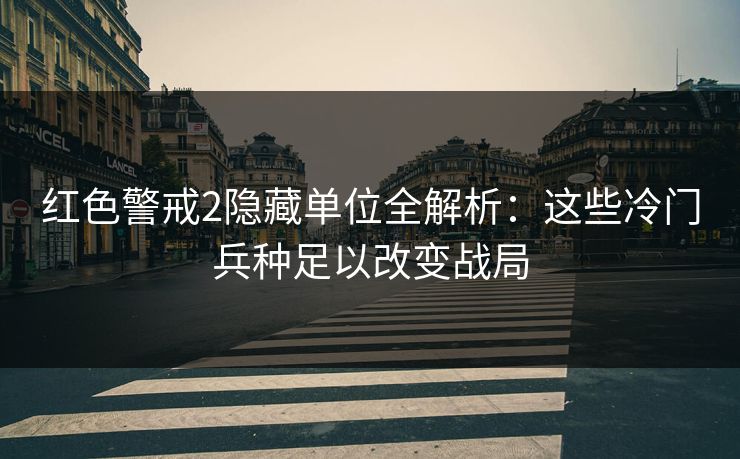 红色警戒2隐藏单位全解析:这些冷门兵种足以改变战局 红色警戒2隐藏单位全解析:这些冷门兵种足以改变战局
