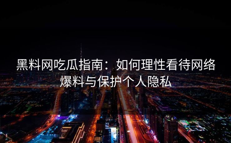 黑料网吃瓜指南：如何理性看待网络爆料与保护个人隐私