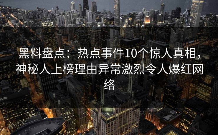 黑料盘点:热点事件10个惊人真相,神秘人上榜理由异常激烈令人爆红网络 黑料盘点:热点事件10个惊人真相,神秘人上榜理由异常激烈令人爆红网络