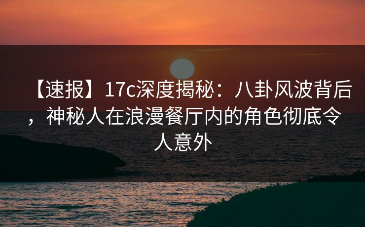【速报】17c深度揭秘：八卦风波背后，神秘人在浪漫餐厅内的角色彻底令人意外
