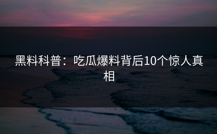 黑料科普:吃瓜爆料背后10个惊人真相 黑料科普:吃瓜爆料背后10个惊人真相