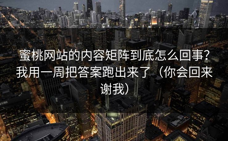 蜜桃网站的内容矩阵到底怎么回事?我用一周把答案跑出来了(你会回来谢我) 蜜桃网站的内容矩阵到底怎么回事?我用一周把答案跑出来了(你会回来谢我)