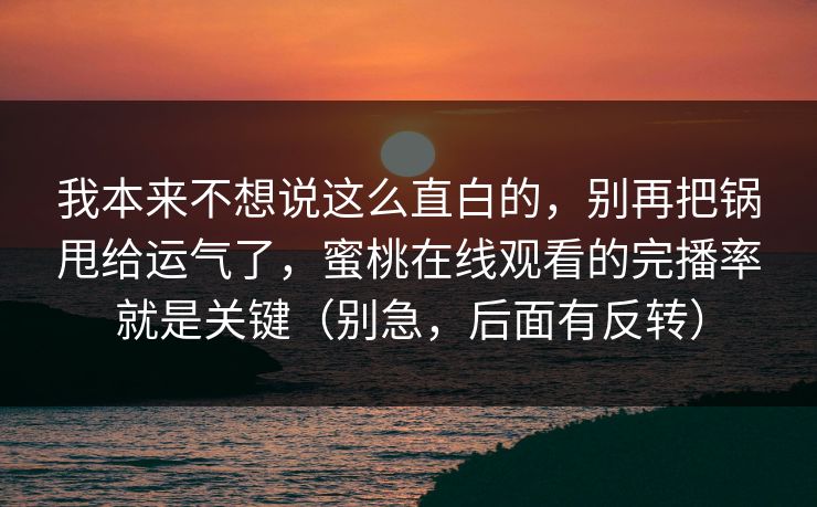 我本来不想说这么直白的,别再把锅甩给运气了,蜜桃在线观看的完播率就是关键(别急,后面有反转) 我本来不想说这么直白的,别再把锅甩给运气了,蜜桃在线观看的完播率就是关键(别急,后面有反转)