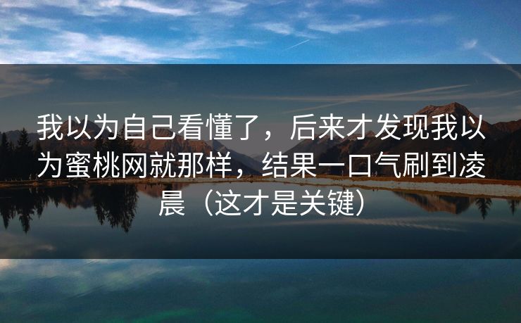 我以为自己看懂了,后来才发现我以为蜜桃网就那样,结果一口气刷到凌晨(这才是关键) 我以为自己看懂了,后来才发现我以为蜜桃网就那样,结果一口气刷到凌晨(这才是关键)