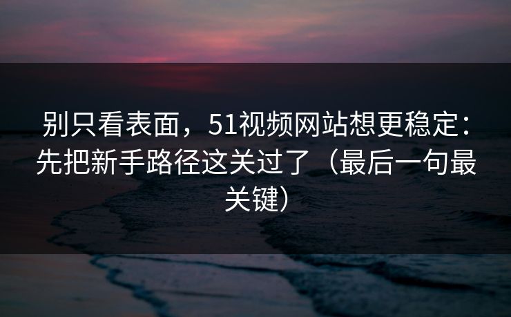 别只看表面,51视频网站想更稳定:先把新手路径这关过了(最后一句最关键) 别只看表面,51视频网站想更稳定:先把新手路径这关过了(最后一句最关键)